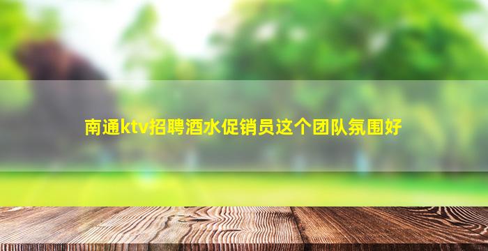 南通ktv招聘酒水促销员这个团队氛围好